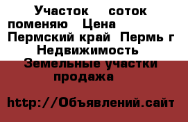  Участок 15 соток поменяю › Цена ­ 350 000 - Пермский край, Пермь г. Недвижимость » Земельные участки продажа   